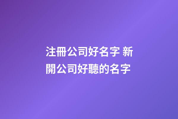 注冊公司好名字 新開公司好聽的名字